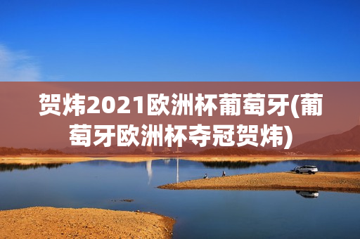 贺炜2021欧洲杯葡萄牙(葡萄牙欧洲杯夺冠贺炜)