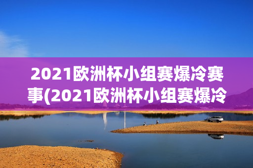 2021欧洲杯小组赛爆冷赛事(2021欧洲杯小组赛爆冷赛事结果)