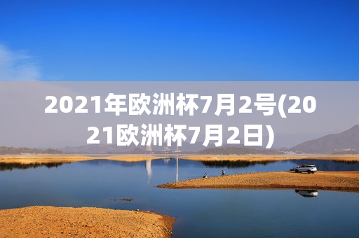 2021年欧洲杯7月2号(2021欧洲杯7月2日)