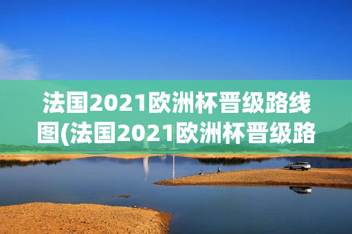 法国2021欧洲杯晋级路线图(法国2021欧洲杯晋级路线图片)