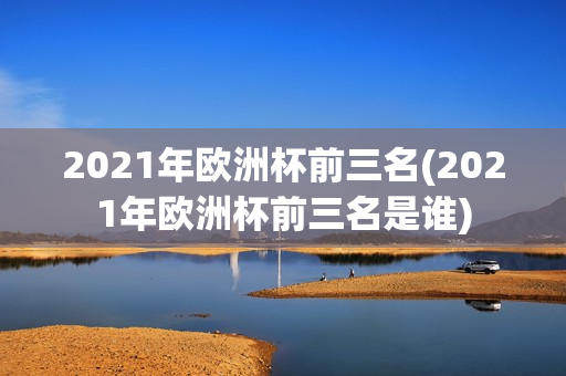 2021年欧洲杯前三名(2021年欧洲杯前三名是谁)