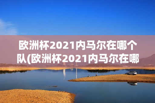 欧洲杯2021内马尔在哪个队(欧洲杯2021内马尔在哪个队打球)