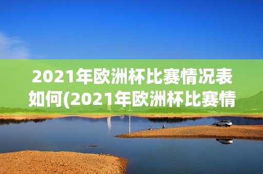 2021年欧洲杯比赛情况表如何(2021年欧洲杯比赛情况表如何看)