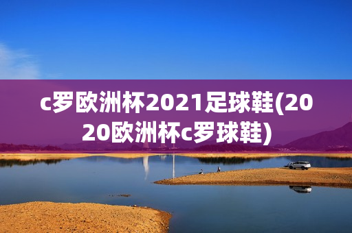 c罗欧洲杯2021足球鞋(2020欧洲杯c罗球鞋)