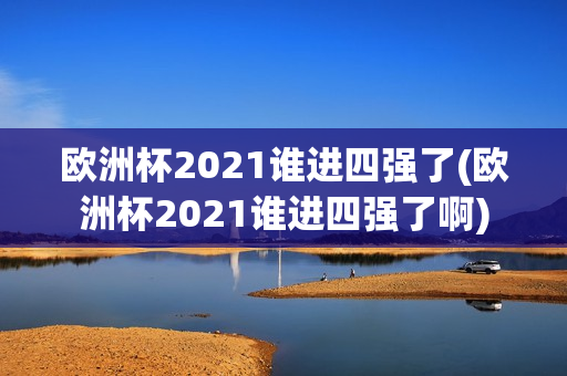 欧洲杯2021谁进四强了(欧洲杯2021谁进四强了啊)