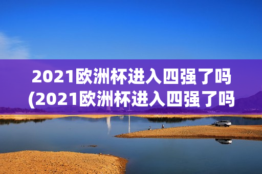 2021欧洲杯进入四强了吗(2021欧洲杯进入四强了吗)