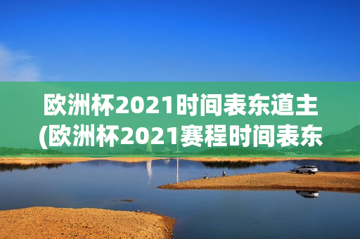 欧洲杯2021时间表东道主(欧洲杯2021赛程时间表东道主)