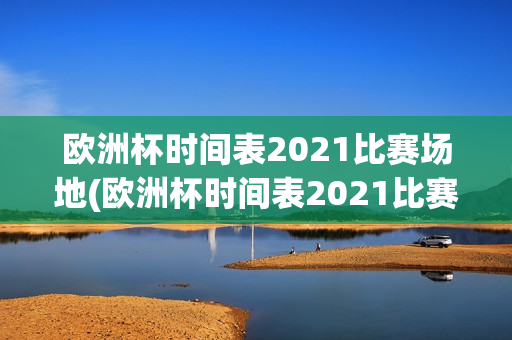 欧洲杯时间表2021比赛场地(欧洲杯时间表2021比赛场地图片)