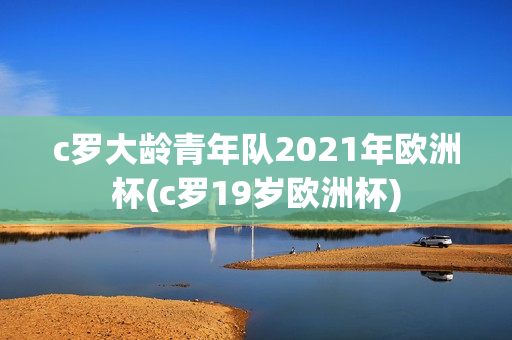 c罗大龄青年队2021年欧洲杯(c罗19岁欧洲杯)