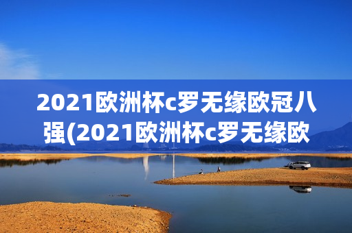 2021欧洲杯c罗无缘欧冠八强(2021欧洲杯c罗无缘欧冠八强了吗)