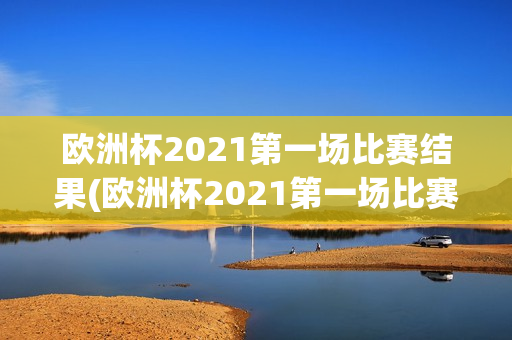 欧洲杯2021第一场比赛结果(欧洲杯2021第一场比赛结果查询)