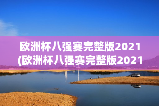 欧洲杯八强赛完整版2021(欧洲杯八强赛完整版2021冠军)