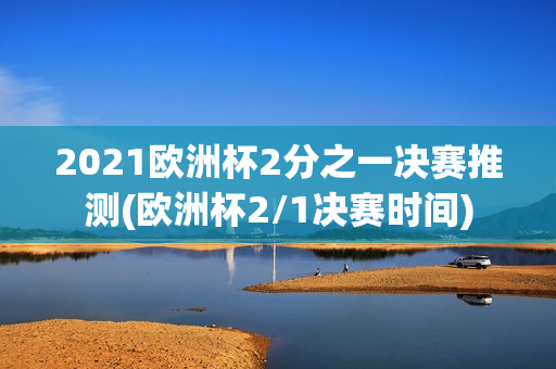 2021欧洲杯2分之一决赛推测(欧洲杯2/1决赛时间)