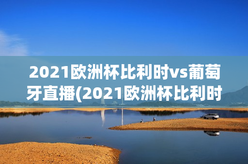 2021欧洲杯比利时vs葡萄牙直播(2021欧洲杯比利时vs葡萄牙直播回放)