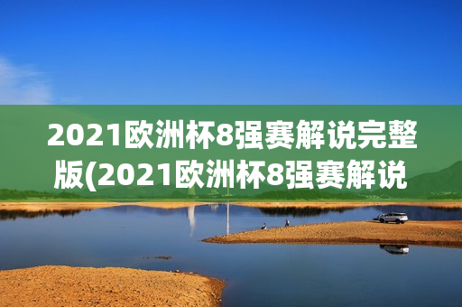 2021欧洲杯8强赛解说完整版(2021欧洲杯8强赛解说完整版视频)