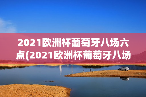 2021欧洲杯葡萄牙八场六点(2021欧洲杯葡萄牙八场六点比赛)