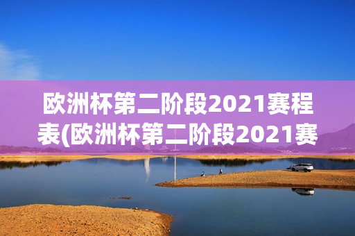 欧洲杯第二阶段2021赛程表(欧洲杯第二阶段2021赛程表格)