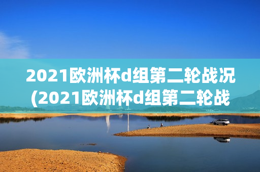 2021欧洲杯d组第二轮战况(2021欧洲杯d组第二轮战况如何)