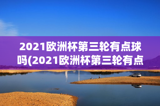 2021欧洲杯第三轮有点球吗(2021欧洲杯第三轮有点球吗)