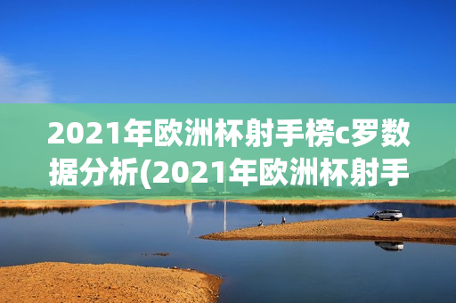 2021年欧洲杯射手榜c罗数据分析(2021年欧洲杯射手榜c罗数据分析图)