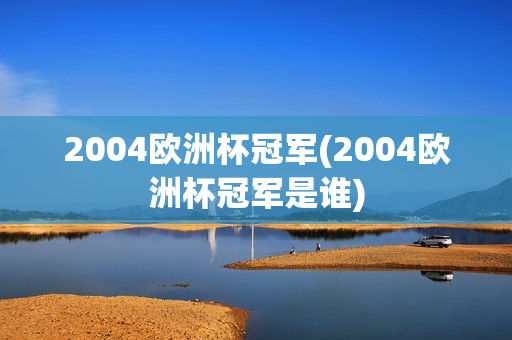 2004欧洲杯冠军(2004欧洲杯冠军是谁)