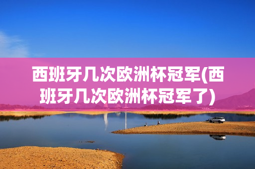 西班牙几次欧洲杯冠军(西班牙几次欧洲杯冠军了)