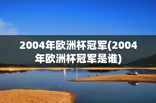 2004年欧洲杯冠军(2004年欧洲杯冠军是谁)