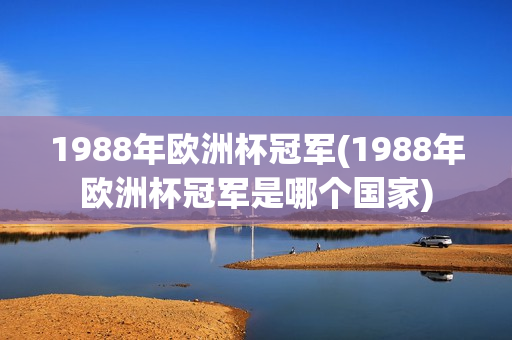 1988年欧洲杯冠军(1988年欧洲杯冠军是哪个国家)