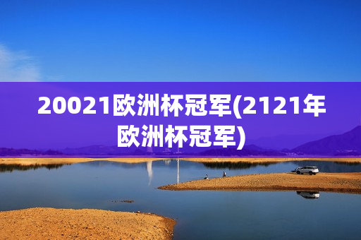 20021欧洲杯冠军(2121年欧洲杯冠军)