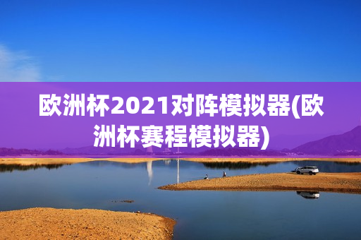 欧洲杯2021对阵模拟器(欧洲杯赛程模拟器)