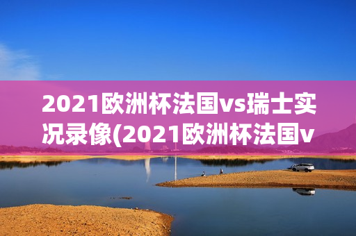 2021欧洲杯法国vs瑞士实况录像(2021欧洲杯法国vs瑞士全场回放)