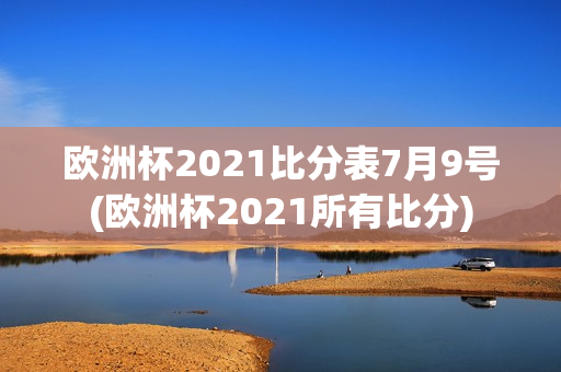 欧洲杯2021比分表7月9号(欧洲杯2021所有比分)