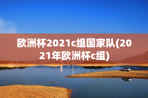 欧洲杯2021c组国家队(2021年欧洲杯c组)