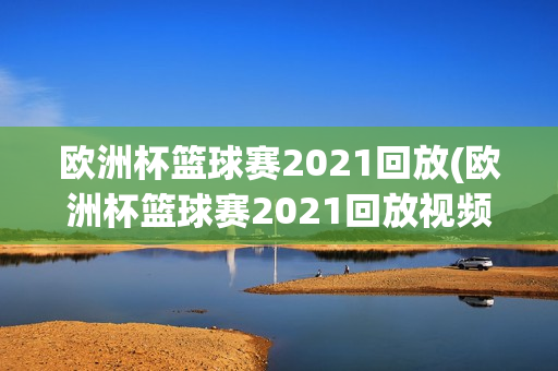 欧洲杯篮球赛2021回放(欧洲杯篮球赛2021回放视频)