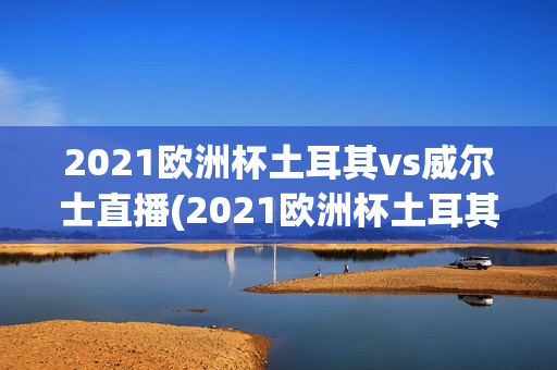 2021欧洲杯土耳其vs威尔士直播(2021欧洲杯土耳其vs威尔士直播回放)