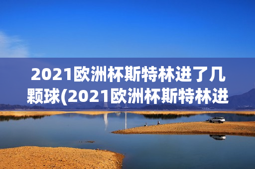 2021欧洲杯斯特林进了几颗球(2021欧洲杯斯特林进了几颗球啊)