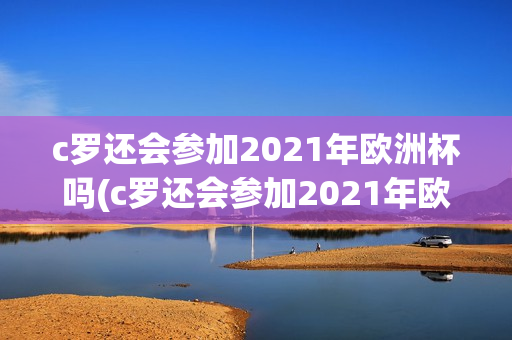 c罗还会参加2021年欧洲杯吗(c罗还会参加2021年欧洲杯吗视频)