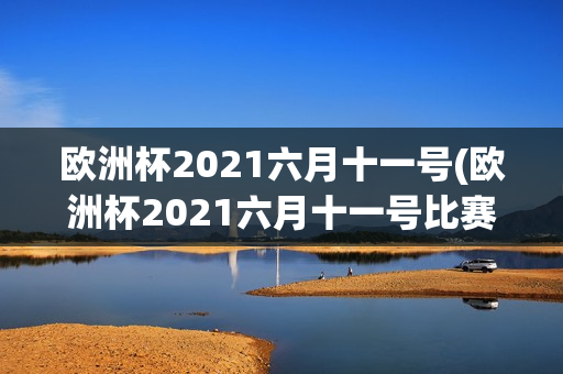 欧洲杯2021六月十一号(欧洲杯2021六月十一号比赛结果)