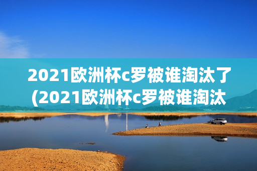 2021欧洲杯c罗被谁淘汰了(2021欧洲杯c罗被谁淘汰了呢)