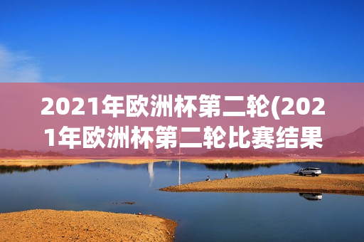 2021年欧洲杯第二轮(2021年欧洲杯第二轮比赛结果)