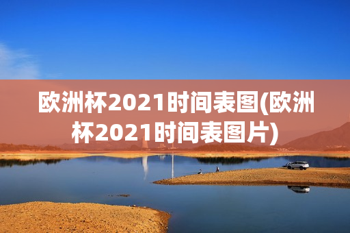 欧洲杯2021时间表图(欧洲杯2021时间表图片)