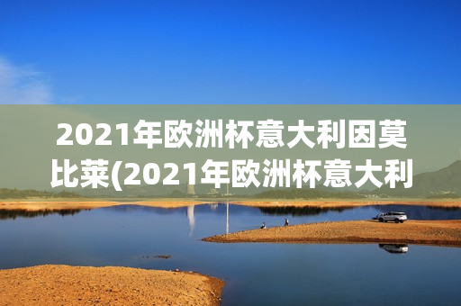 2021年欧洲杯意大利因莫比莱(2021年欧洲杯意大利因莫比莱进球)