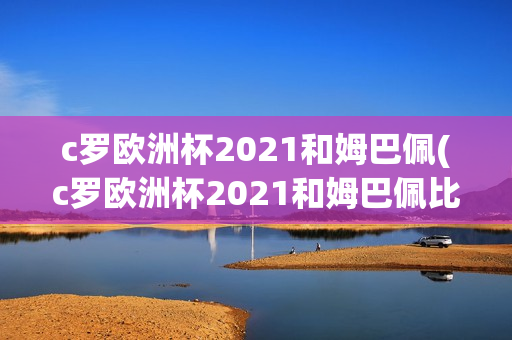 c罗欧洲杯2021和姆巴佩(c罗欧洲杯2021和姆巴佩比赛)