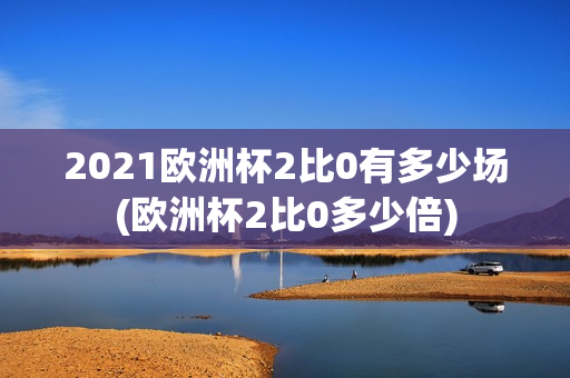 2021欧洲杯2比0有多少场(欧洲杯2比0多少倍)