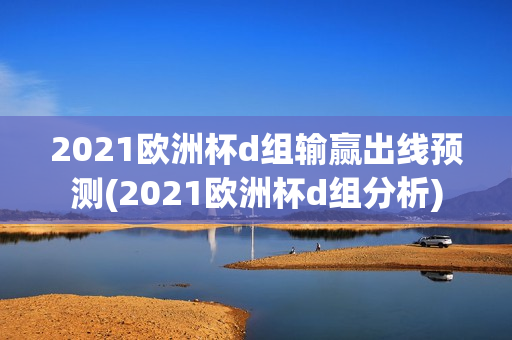 2021欧洲杯d组输赢出线预测(2021欧洲杯d组分析)