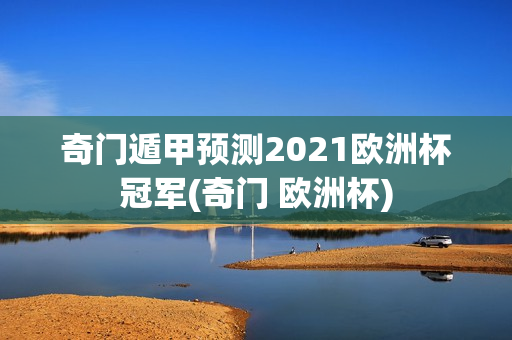 奇门遁甲预测2021欧洲杯冠军(奇门 欧洲杯)