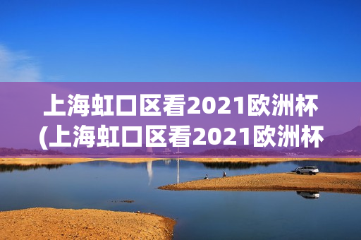 上海虹口区看2021欧洲杯(上海虹口区看2021欧洲杯的地方)