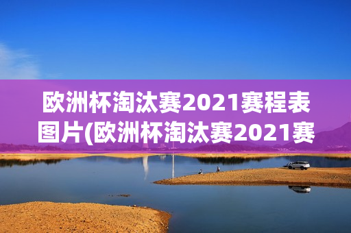 欧洲杯淘汰赛2021赛程表图片(欧洲杯淘汰赛2021赛程表图片大全)