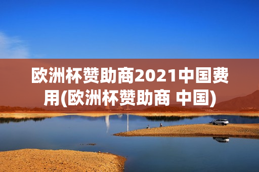 欧洲杯赞助商2021中国费用(欧洲杯赞助商 中国)