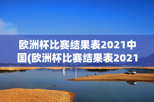 欧洲杯比赛结果表2021中国(欧洲杯比赛结果表2021中国队)